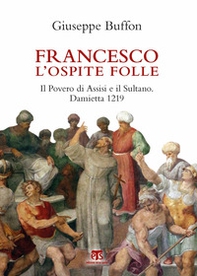 Francesco l'ospite folle. Il Povero di Assisi e il Sultano. Damietta 1219 - Librerie.coop