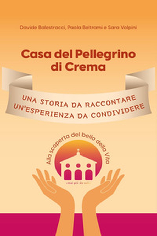 Casa del Pellegrino di Crema. Una storia da raccontare, un'esperienza da condividere. Alla scoperta del bello della vita - Librerie.coop Casa del Pellegrino di Crema. Una storia da raccontare, un'esperienza da condividere. Alla scoperta del bello della vita - Librerie.coop