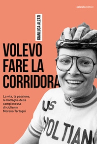 Volevo fare la corridora. La vita, la passione, le battaglie della campionessa di ciclismo Morena Tartagni - Librerie.coop