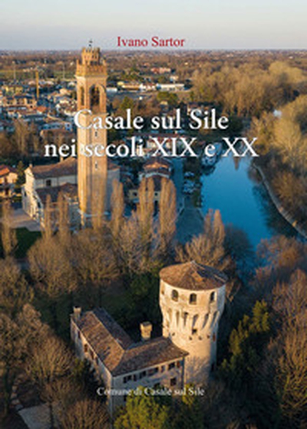 Casale sul Sile nei secoli XIX e XX. Aere benigno, terreno ubertosissimo, dolci acque - Librerie.coop Casale sul Sile nei secoli XIX e XX. Aere benigno, terreno ubertosissimo, dolci acque - Librerie.coop