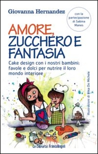 Amore, zucchero e fantasia. Cake design con i nostri bambini: favole e dolci pe nutrire il loro mondo interiore - Librerie.coop