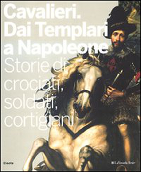 Cavalieri. Dai templari a Napoleone. Storie di crociati, soldati, cortigiani. Catalogo della mostra (Torino, 28 novembre 2009-11 aprile 2010) - Librerie.coop Cavalieri. Dai templari a Napoleone. Storie di crociati, soldati, cortigiani. Catalogo della mostra (Torino, 28 novembre 2009-11 aprile 2010) - Librerie.coop