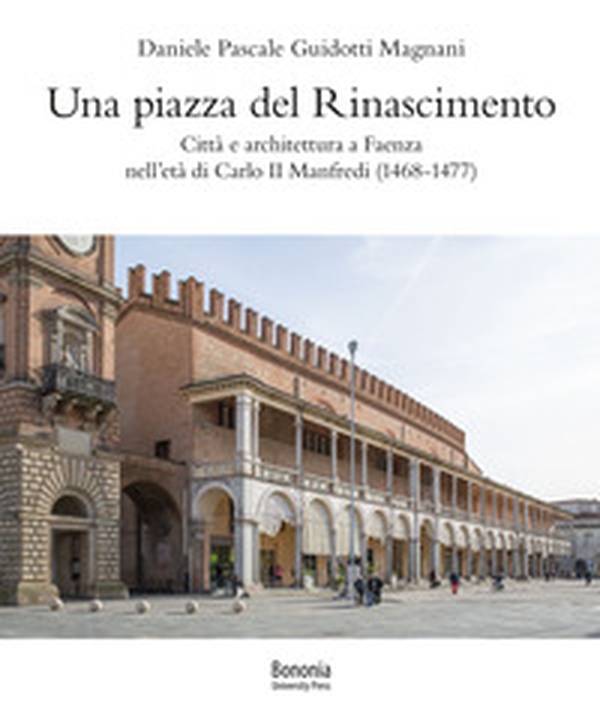 Una piazza del Rinascimento. Città e architettura a Faenza nell'età di Carlo II Manfredi (1468-1477) - Librerie.coop Una piazza del Rinascimento. Città e architettura a Faenza nell'età di Carlo II Manfredi (1468-1477) - Librerie.coop