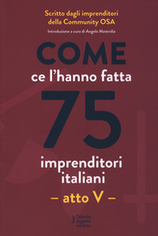 Come ce l'hanno fatta 75 imprenditori italiani. Atto V - Librerie.coop Come ce l'hanno fatta 75 imprenditori italiani. Atto V - Librerie.coop