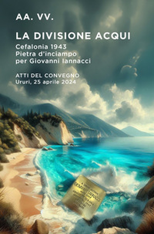 La divisione Acqui, Cefalonia 1943. Pietra d'inciampo per Giovanni Iannacci. Atti del Convegno Ururi, 25 aprile 2024 - Librerie.coop La divisione Acqui, Cefalonia 1943. Pietra d'inciampo per Giovanni Iannacci. Atti del Convegno Ururi, 25 aprile 2024 - Librerie.coop