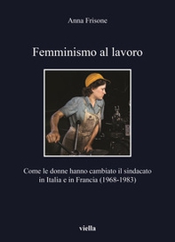 Femminismo al lavoro. Come le donne hanno cambiato il sindacato in Italia e in Francia (1968-1983) - Librerie.coop