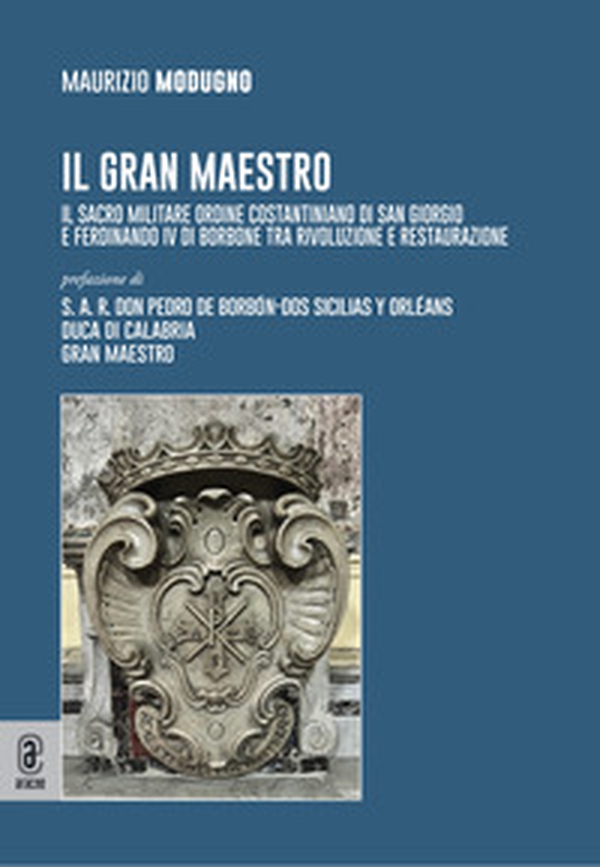 Il gran maestro. Il Sacro Militare Ordine Costantiniano di San Giorgio e Ferdinando IV di Borbone tra rivoluzione e restaurazione - Librerie.coop Il gran maestro. Il Sacro Militare Ordine Costantiniano di San Giorgio e Ferdinando IV di Borbone tra rivoluzione e restaurazione - Librerie.coop