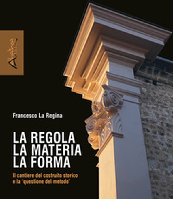 La regola la materia la forma. Il cantiere del costruito storico e la «questione del metodo» - Librerie.coop La regola la materia la forma. Il cantiere del costruito storico e la «questione del metodo» - Librerie.coop
