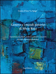Genova e i mondi pittorici di Silvio Bisio. Esposizione di pittura, scultura, ceramica e incisione di artisti liguri contemporanei - Librerie.coop