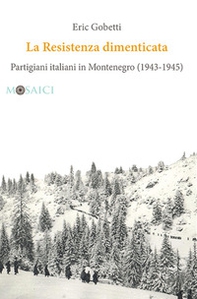 La Resistenza dimenticata. Partigiani italiani in Montenegro (1943-1945) - Librerie.coop