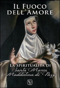 Il fuoco dell'amore. La spiritualità di Santa Maria Maddalena de' Pazzi - Librerie.coop