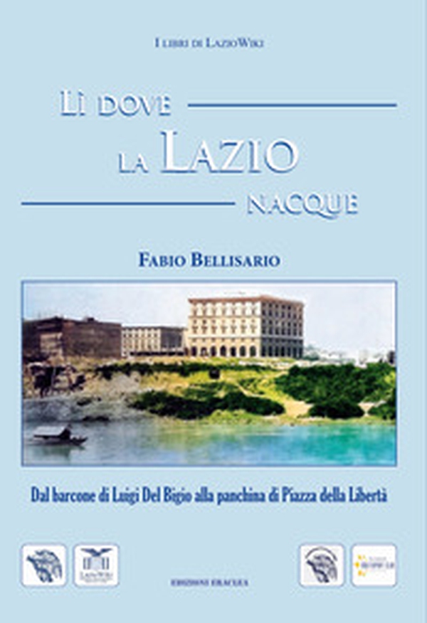 Lì dove la Lazio nacque. Dal barcone di Luigi Del Bigio alla panchina di Piazza della Libertà - Librerie.coop Lì dove la Lazio nacque. Dal barcone di Luigi Del Bigio alla panchina di Piazza della Libertà - Librerie.coop