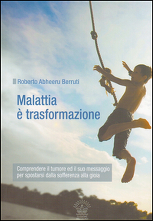 Malattia è trasformazione. Comprendere il tumore e il suo messaggio per spostarsi dalla sofferenza alla gioia - Librerie.coop Malattia è trasformazione. Comprendere il tumore e il suo messaggio per spostarsi dalla sofferenza alla gioia - Librerie.coop