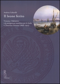 Il leone ferito. Venezia, l'Adriatico e la navigazione sussidiata per le Indie e l'Estremo Oriente (1866-1914) - Librerie.coop