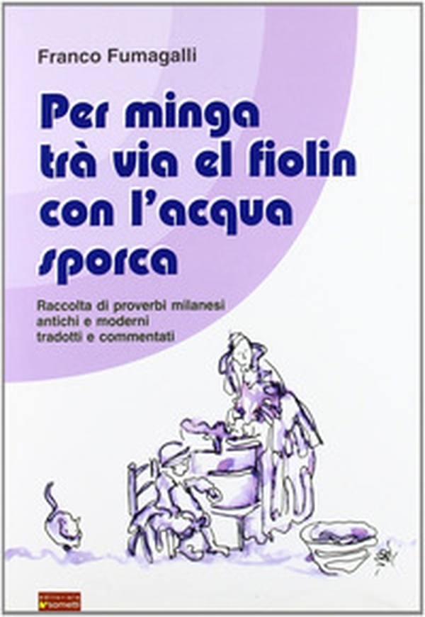 Per minga trà via el fiolin con l'acqua sporca. Raccolta di proverbi milanesi antichi e moderni tradotti e commentati - Librerie.coop Per minga trà via el fiolin con l'acqua sporca. Raccolta di proverbi milanesi antichi e moderni tradotti e commentati - Librerie.coop