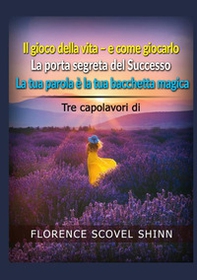 Tre capolavori di Florence Scovel Shinn: Il gioco della vita e come giocarlo-La porta segreta del successo-La tua parola è la tua bacchetta magica - Librerie.coop
