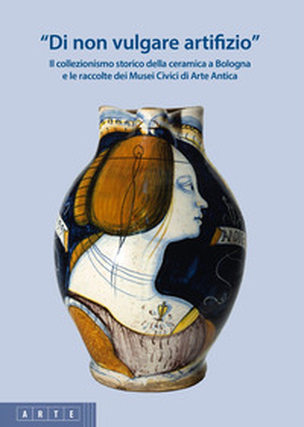 «Di non vulgare artifizio». Il collezionismo storico della ceramica a Bologna e le raccolte dei Musei Civici di Arte Antica - Librerie.coop «Di non vulgare artifizio». Il collezionismo storico della ceramica a Bologna e le raccolte dei Musei Civici di Arte Antica - Librerie.coop