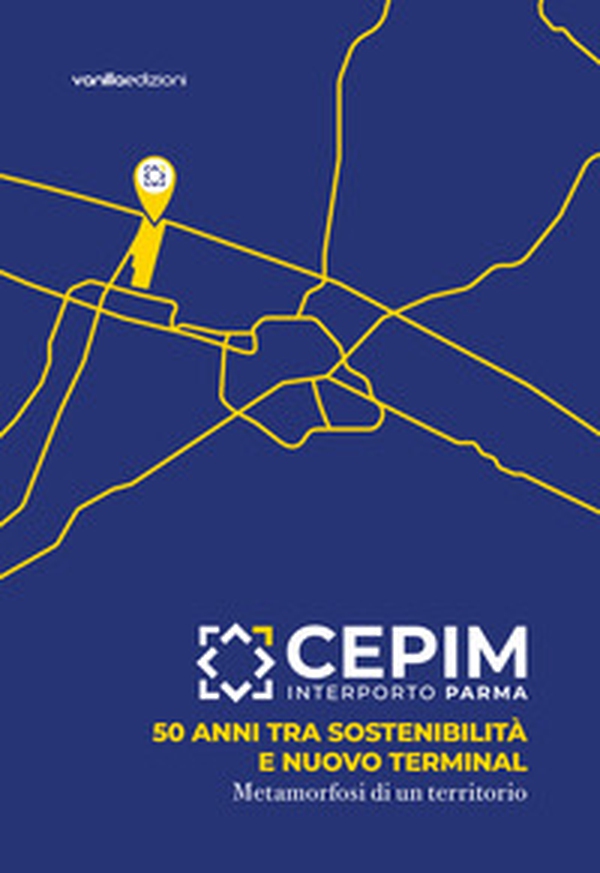 CEPIM Interporto Parma. 50 anni tra sostenibilità e nuovo Terminal. Metamorfosi di un territorio - Librerie.coop CEPIM Interporto Parma. 50 anni tra sostenibilità e nuovo Terminal. Metamorfosi di un territorio - Librerie.coop