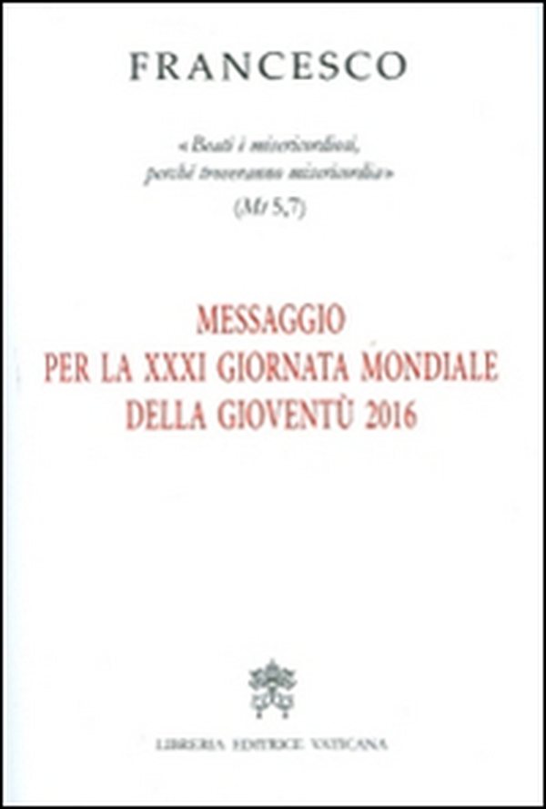 Messaggio per la 21ª Giornata Mondiale della Gioventù 2016. «Beati i misericordiosi, perché troveranno misericordia» (Mt 5,7) - Librerie.coop Messaggio per la 21ª Giornata Mondiale della Gioventù 2016. «Beati i misericordiosi, perché troveranno misericordia» (Mt 5,7) - Librerie.coop
