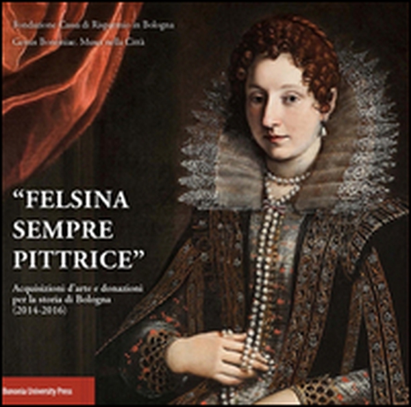 «Felsina sempre pittrice». Acquisizioni d'arte e donazioni per la storia di Bologna (2014-2016) - Librerie.coop «Felsina sempre pittrice». Acquisizioni d'arte e donazioni per la storia di Bologna (2014-2016) - Librerie.coop
