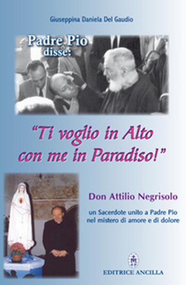 Padre Pio disse: «ti voglio in alto con me in paradiso!». Don Attilio Negrisolo, un sacerdote unito a padre Pio nel mistero di amore e di dolore - Librerie.coop Padre Pio disse: «ti voglio in alto con me in paradiso!». Don Attilio Negrisolo, un sacerdote unito a padre Pio nel mistero di amore e di dolore - Librerie.coop