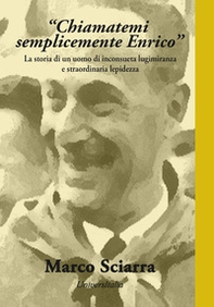 «Chiamatemi semplicemente Enrico». La storia di un uomo di inconsueta lungimiranza e straordinaria lepidezza - Librerie.coop