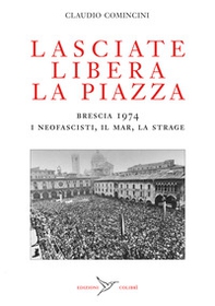 Lasciate libera la piazza. Brescia 1974. I neofascisti, il Mar, la strage - Librerie.coop