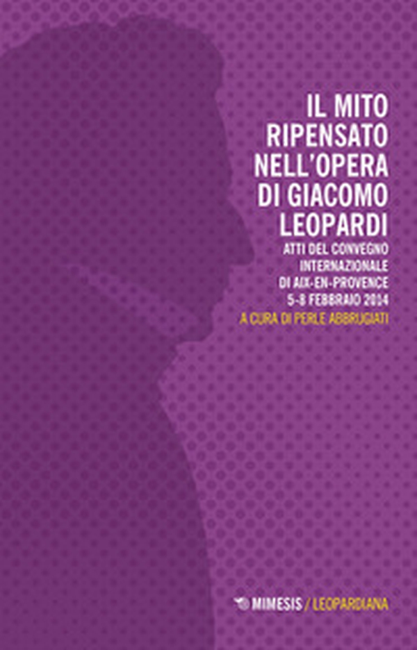 Il mito ripensato nell'opera di Giacomo Leopardi. Atti del Convegno internazionale (Aix-en-Provence, 5-8 febbraio 2014) - Librerie.coop Il mito ripensato nell'opera di Giacomo Leopardi. Atti del Convegno internazionale (Aix-en-Provence, 5-8 febbraio 2014) - Librerie.coop
