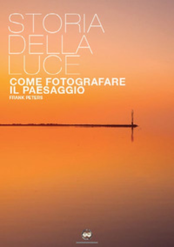 La storia della luce. Come fotografare il paesaggio - Librerie.coop La storia della luce. Come fotografare il paesaggio - Librerie.coop