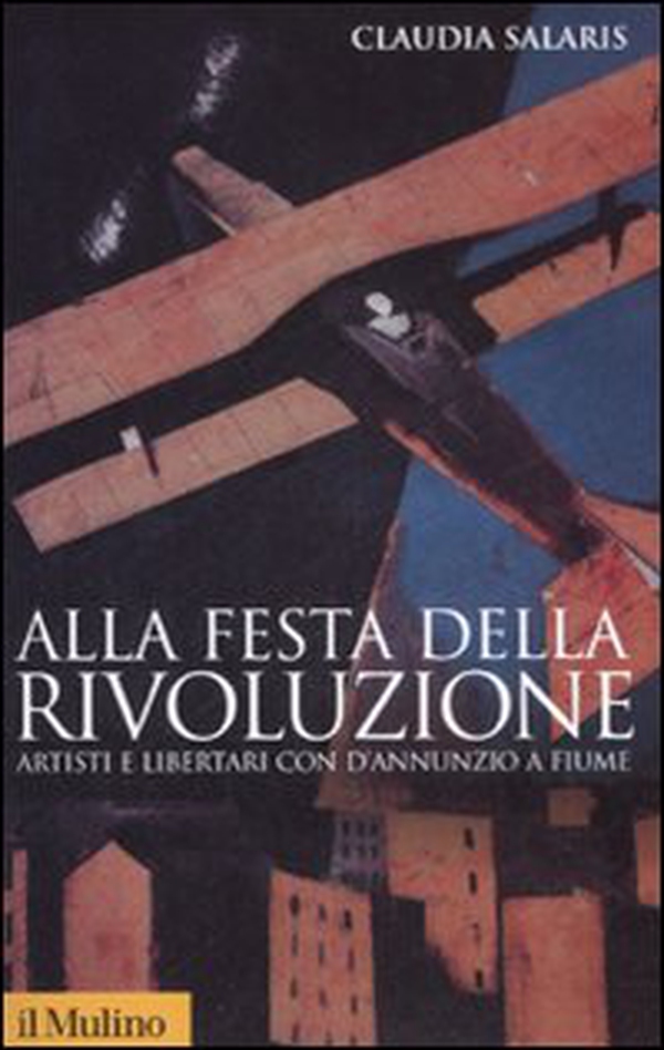 Alla festa della rivoluzione. Artisti e libertari con D'Annunzio a Fiume - Librerie.coop Alla festa della rivoluzione. Artisti e libertari con D'Annunzio a Fiume - Librerie.coop