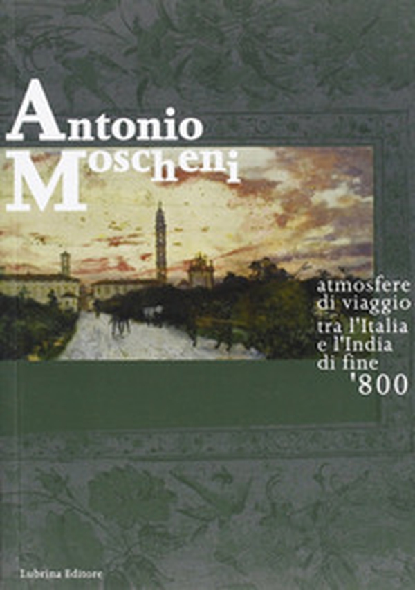 Antonio Moscheni. Atmosfere di viaggio tra l'Italia e l'India di fine '800 - Librerie.coop Antonio Moscheni. Atmosfere di viaggio tra l'Italia e l'India di fine '800 - Librerie.coop