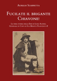 Fucilate il brigante Chiavone! La vera storia della fine di Luigi Alonzi, generale in capo di sua maestà Francesco II - Librerie.coop