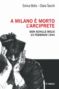 A Milano è morto l'arciprete. Don Achille Bolis 23 febbraio 1944 - Librerie.coop
