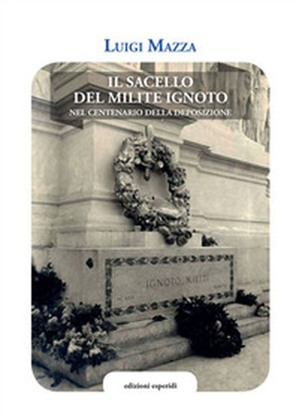 Il sacello del Milite ignoto. Nel centenario della deposizione - Librerie.coop Il sacello del Milite ignoto. Nel centenario della deposizione - Librerie.coop