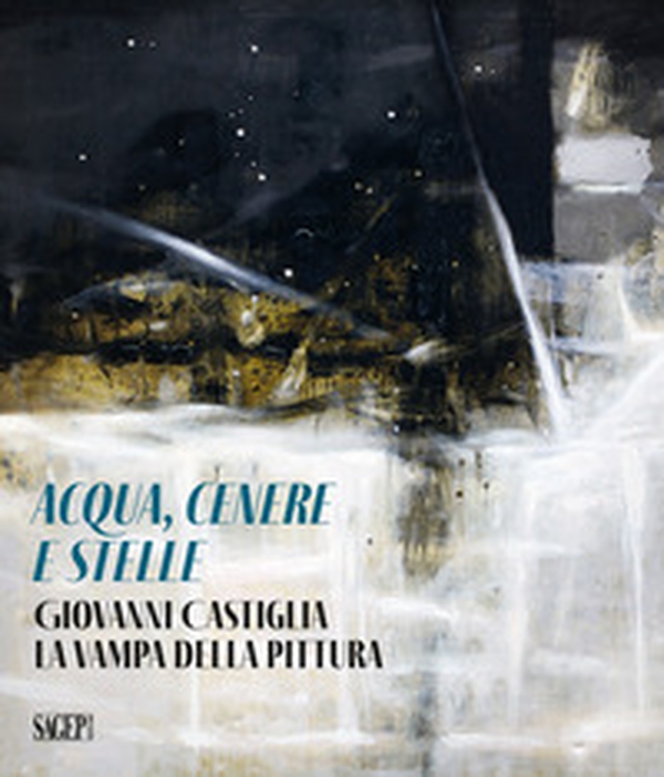 Aqua, cenere e stelle. Giovanni Castiglia. La vampa della pittura - Librerie.coop Aqua, cenere e stelle. Giovanni Castiglia. La vampa della pittura - Librerie.coop