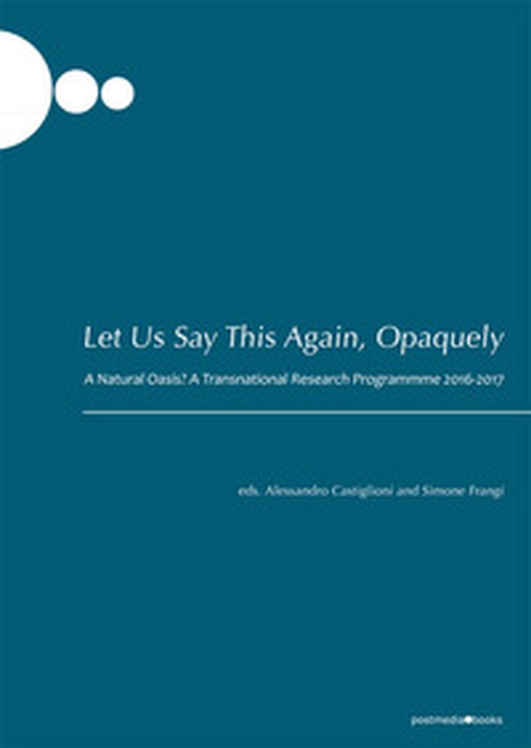 Let us say this again, opaquely. A natural oasis? A transnational research programmme 2016-2017 - Librerie.coop Let us say this again, opaquely. A natural oasis? A transnational research programmme 2016-2017 - Librerie.coop
