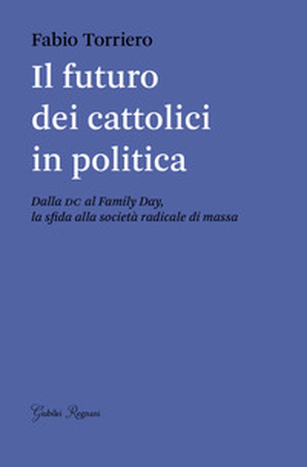 Il futuro dei cattolici in politica. Dalla DC al family day, la sfida alla società radicale di massa - Librerie.coop Il futuro dei cattolici in politica. Dalla DC al family day, la sfida alla società radicale di massa - Librerie.coop
