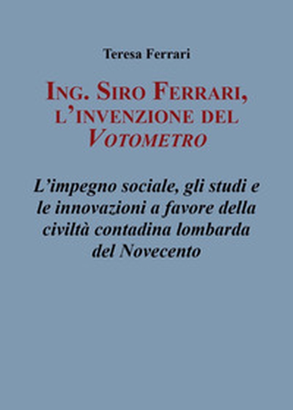 Ing. Siro Ferrari, l'invenzione del votometro. L'impegno sociale, gli studi e le innovazioni a favore della civiltà contadina lombarda del Novecento - Librerie.coop Ing. Siro Ferrari, l'invenzione del votometro. L'impegno sociale, gli studi e le innovazioni a favore della civiltà contadina lombarda del Novecento - Librerie.coop