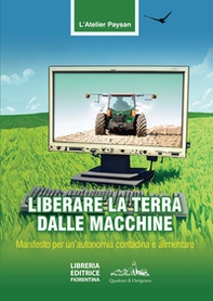 Liberare la terra dalle macchine. Manifesto per un'autonomia contadina e alimentare - Librerie.coop