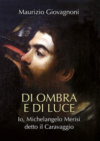 Di ombra e di luce. Io, Michelangelo Merisi, detto il Caravaggio - Librerie.coop