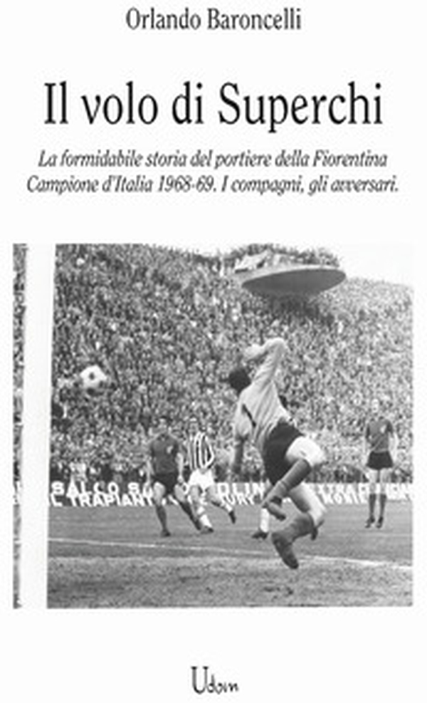 il volo di Superchi. La formidabile storia del portiere della Fiorentina Campione d'Italia 1968-69. I compagni, gli avversari - Librerie.coop il volo di Superchi. La formidabile storia del portiere della Fiorentina Campione d'Italia 1968-69. I compagni, gli avversari - Librerie.coop
