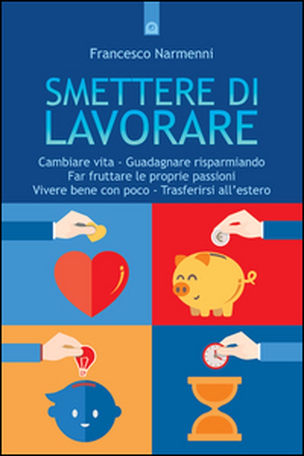 Smettere di lavorare. Cambiare vita, guadagnare risparmiando, far fruttare le proprie passioni, vivere bene con poco, trasferirsi all'estero - Librerie.coop Smettere di lavorare. Cambiare vita, guadagnare risparmiando, far fruttare le proprie passioni, vivere bene con poco, trasferirsi all'estero - Librerie.coop