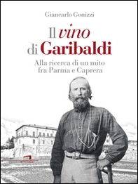 Il vino di Garibaldi. Alla ricerca di un mito fra Parma e Caprera - Librerie.coop