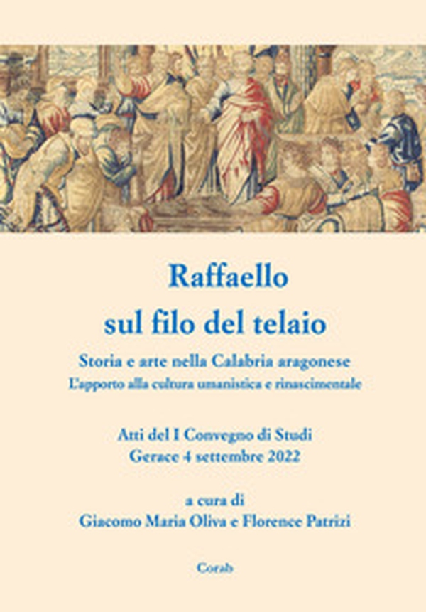 Raffaello sul filo del telaio. Storia e arte nella Calabria aragonese. L'apporto alla cultura umanistica e rinascimentale. Atti del I Convegno di Studi (Gerace, 4 settembre 2022) - Librerie.coop Raffaello sul filo del telaio. Storia e arte nella Calabria aragonese. L'apporto alla cultura umanistica e rinascimentale. Atti del I Convegno di Studi (Gerace, 4 settembre 2022) - Librerie.coop