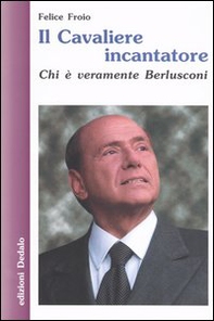 Il cavaliere incantatore. Chi è veramente Berlusconi - Librerie.coop