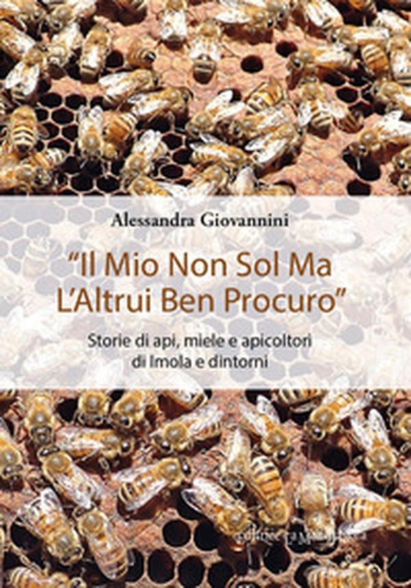 «Il mio non sol ma l'altrui ben procuro». Storie di api, miele e apicoltori di Imola e dintorni - Librerie.coop «Il mio non sol ma l'altrui ben procuro». Storie di api, miele e apicoltori di Imola e dintorni - Librerie.coop