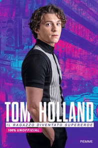 Tom Holland. Il ragazzo diventato supereroe. 100% unofficial - Librerie.coop