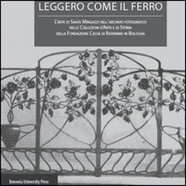 Leggero come il ferro. L'arte di Sante Mingazzi nell'archivio fotografico delle collezioni d'arte di storia della Fondazione Cassa di Risparmio in Bologna - Librerie.coop Leggero come il ferro. L'arte di Sante Mingazzi nell'archivio fotografico delle collezioni d'arte di storia della Fondazione Cassa di Risparmio in Bologna - Librerie.coop