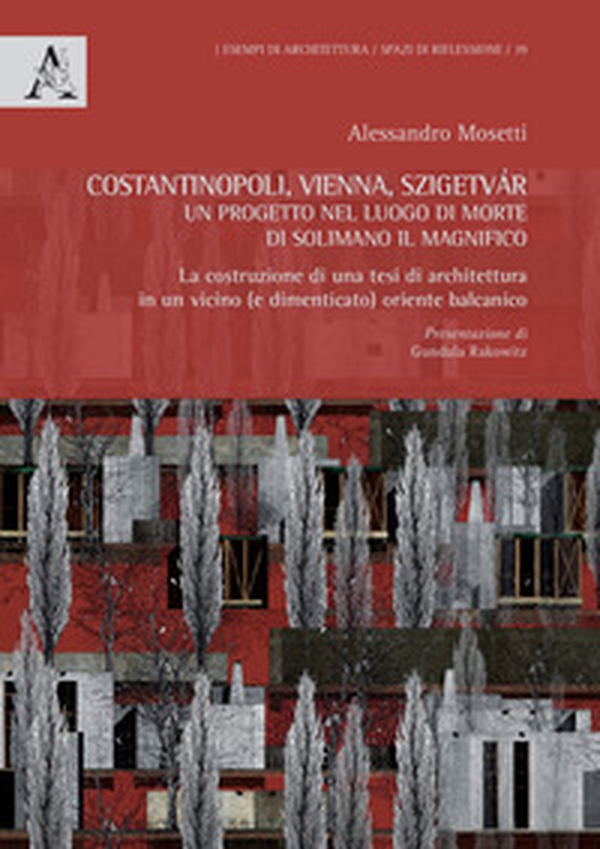 Costantinopoli, Vienna, Szigetvár. Un progetto nel luogo di morte di Solimano il Magnifico. La costruzione di una tesi di architettura in un vicino (e dimenticato) oriente balcanico - Librerie.coop Costantinopoli, Vienna, Szigetvár. Un progetto nel luogo di morte di Solimano il Magnifico. La costruzione di una tesi di architettura in un vicino (e dimenticato) oriente balcanico - Librerie.coop