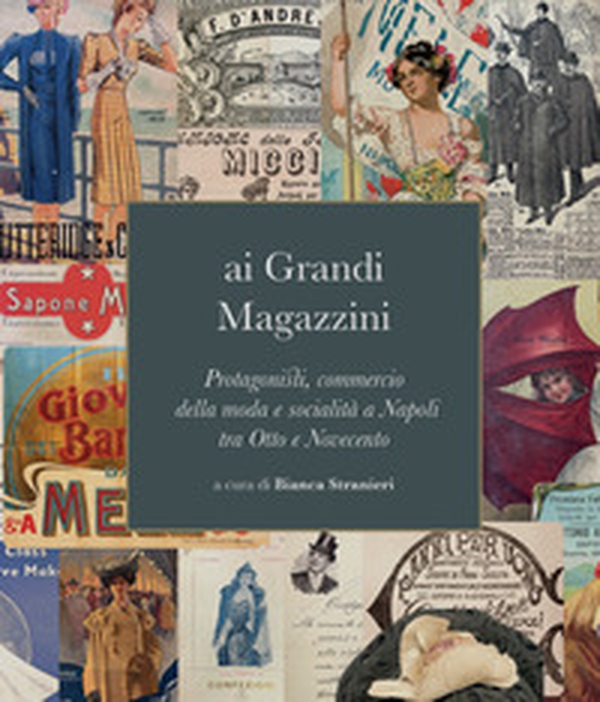 Ai grandi magazzini. Protagonisti, commercio della moda e socialità a Napoli tra Otto e Novecento - Librerie.coop Ai grandi magazzini. Protagonisti, commercio della moda e socialità a Napoli tra Otto e Novecento - Librerie.coop